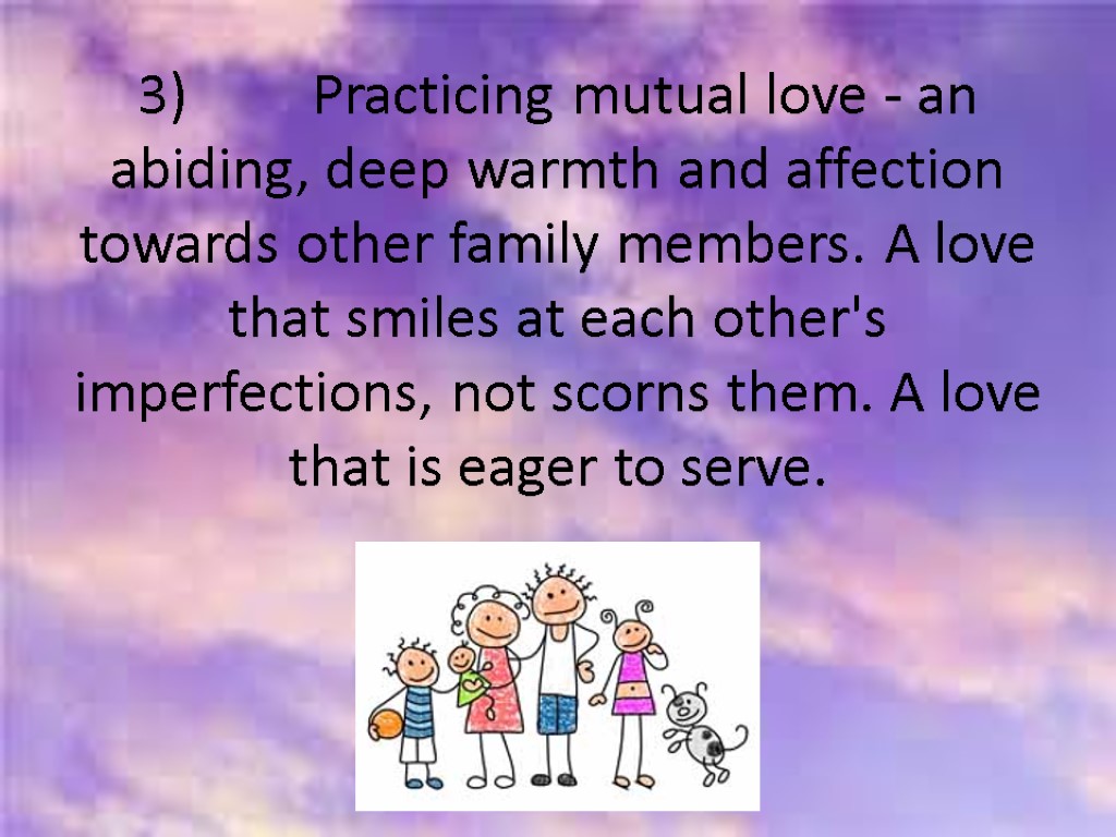 3) Practicing mutual love - an abiding, deep warmth and affection towards other family